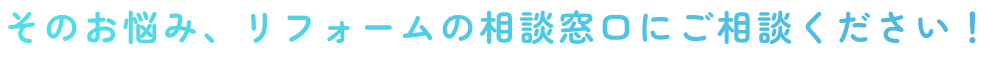そのお悩み、リフォームの相談窓口にご相談ください！